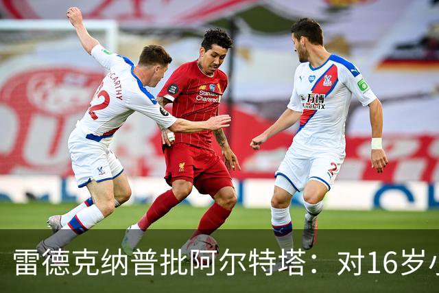 雷德克纳普批阿尔特塔：对16岁小将太凶了