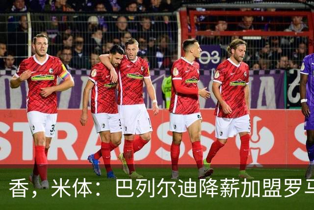 香，米体：巴列尔迪降薪加盟罗马，如今已成防线领袖