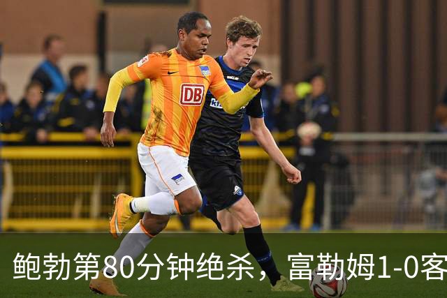 鲍勃第80分钟绝杀，富勒姆1-0客胜考文垂